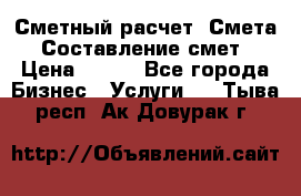 Сметный расчет. Смета. Составление смет › Цена ­ 500 - Все города Бизнес » Услуги   . Тыва респ.,Ак-Довурак г.